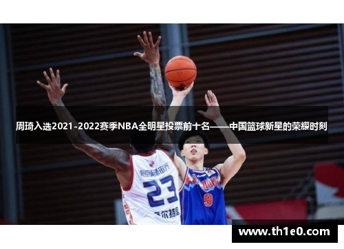 周琦入选2021-2022赛季NBA全明星投票前十名——中国篮球新星的荣耀时刻